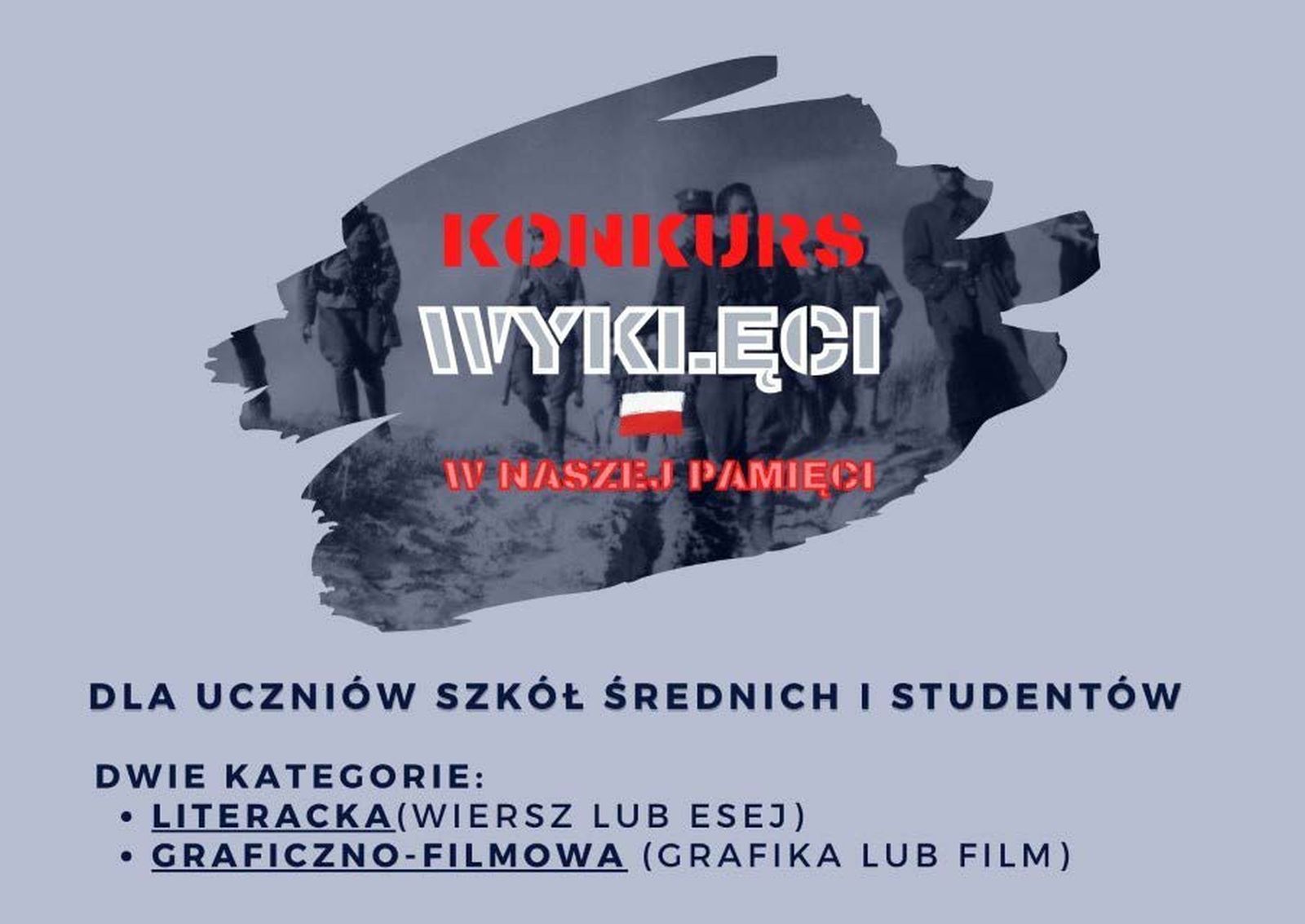 plakat organizatora,. Tło plakatu jest szare. W centralnej części napis Konkurs wyklęci w naszej pamięci” w trzech wierszach, dla którego tłem jest fragment zdjęcia idący przez pole partyzantów. Pod spodem Informacja zawarta w czterech wierszach „Dla uczniów szkół średnich i studentów. Dwie kategorie: literacka (wiersz lub esej), graficzno-filmowa (grafika lub film)”